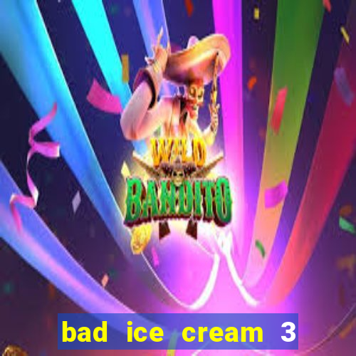 bad ice cream 3 no jogos 360